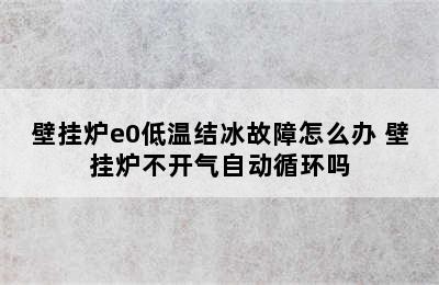 壁挂炉e0低温结冰故障怎么办 壁挂炉不开气自动循环吗